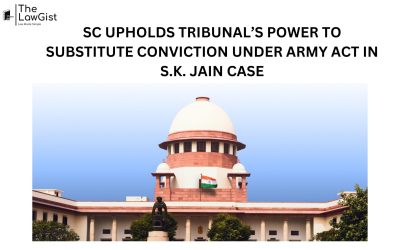 SC UPHOLDS TRIBUNAL’S POWER TO SUBSTITUTE CONVICTION UNDER ARMY ACT IN S.K. JAIN CASE